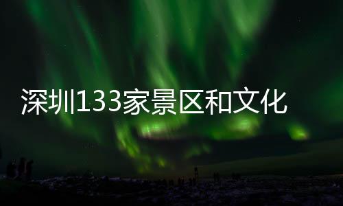 深圳133家景区和文化场馆全部取消预约，暑期“文博”延时畅游